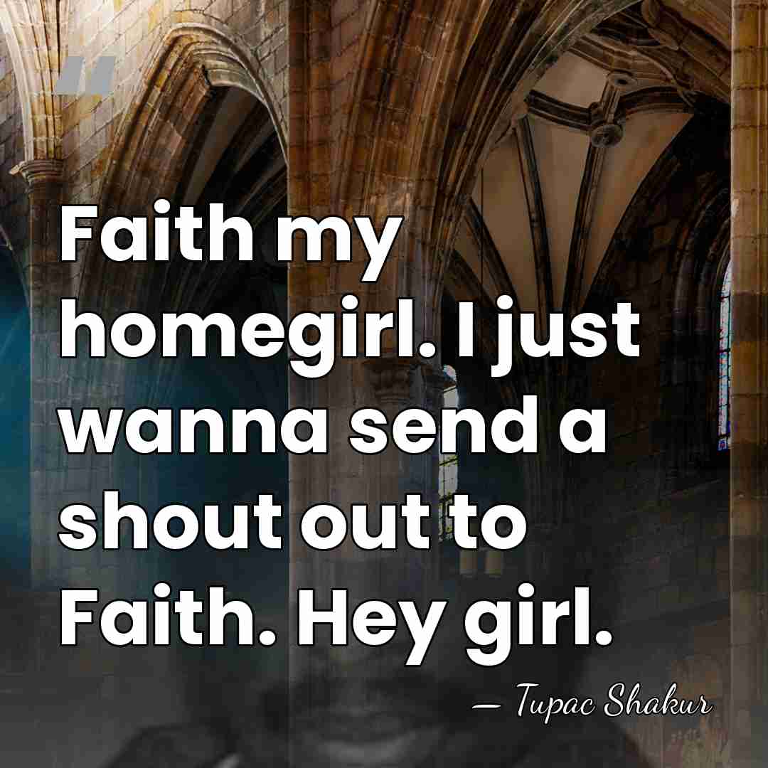 Faith my homegirl. I just wanna send a shout out to Faith.&hellip; - Tupac Shakur
