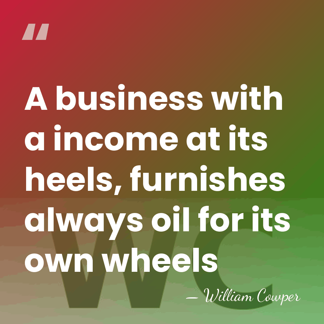 A business with a income at its heels, furnishes always oil for&hellip; - William Cowper