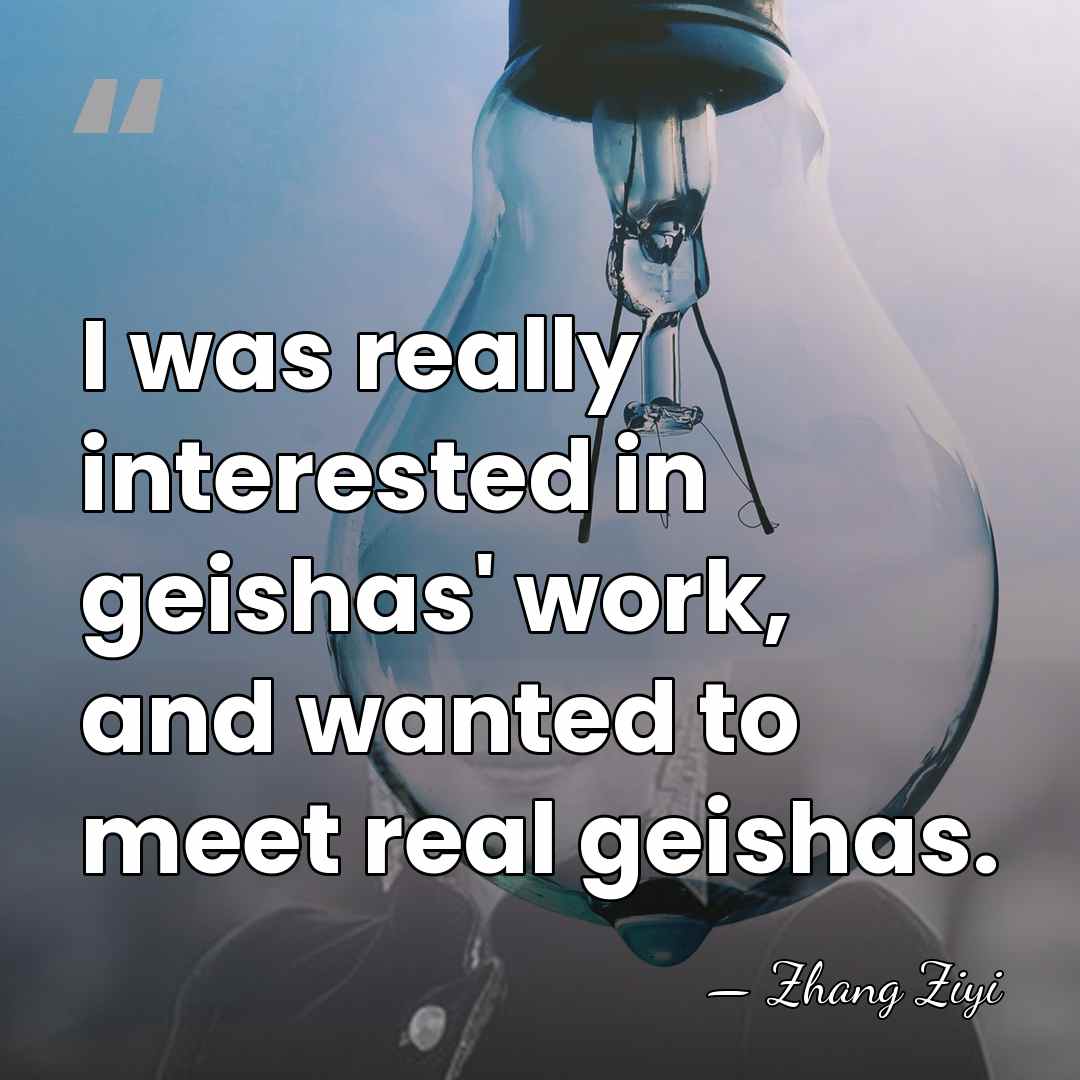 I was really interested in geishas' work, and wanted to meet real&hellip; - Zhang Ziyi