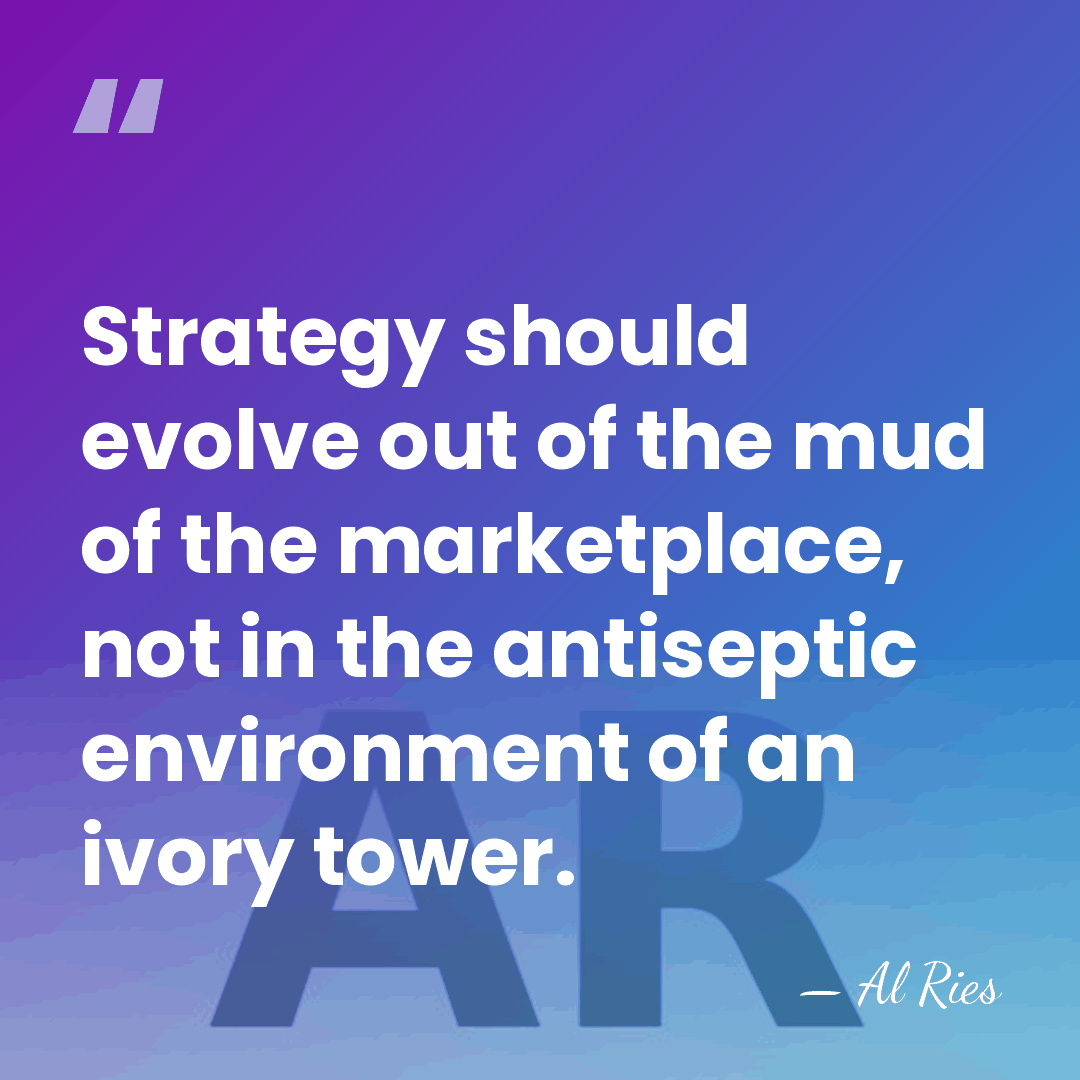 Strategy should evolve out of the mud of the marketplace, not in&hellip; - Al Ries