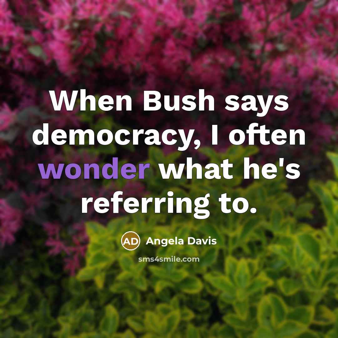 “When Bush says democracy, I often wonder what he's referring to.” quote by Angela Davis