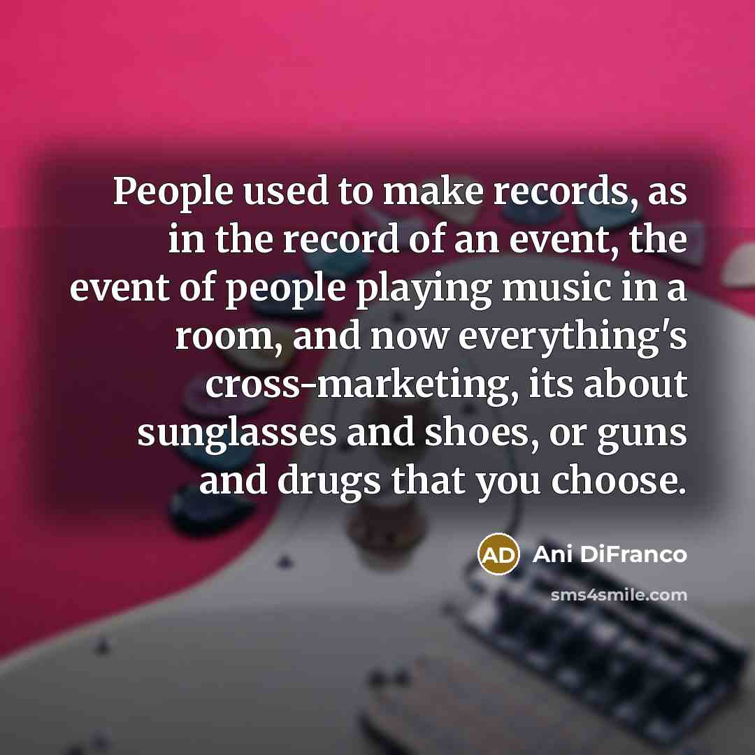 “People used to make records, as in the record of…” quote by Ani DiFranco