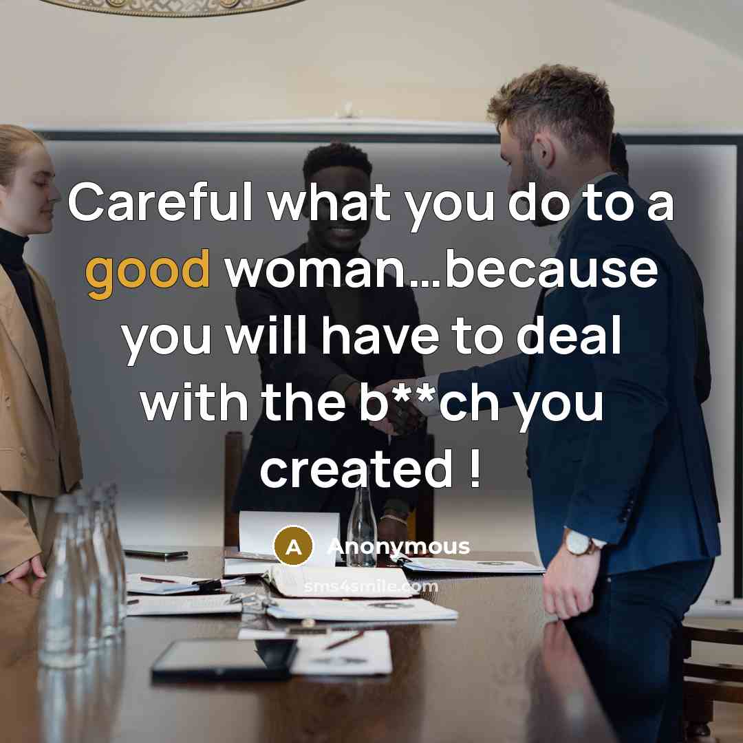 “Careful what you do to a good woman…because you will have to deal with the b**ch you created !” quote by Anonymous