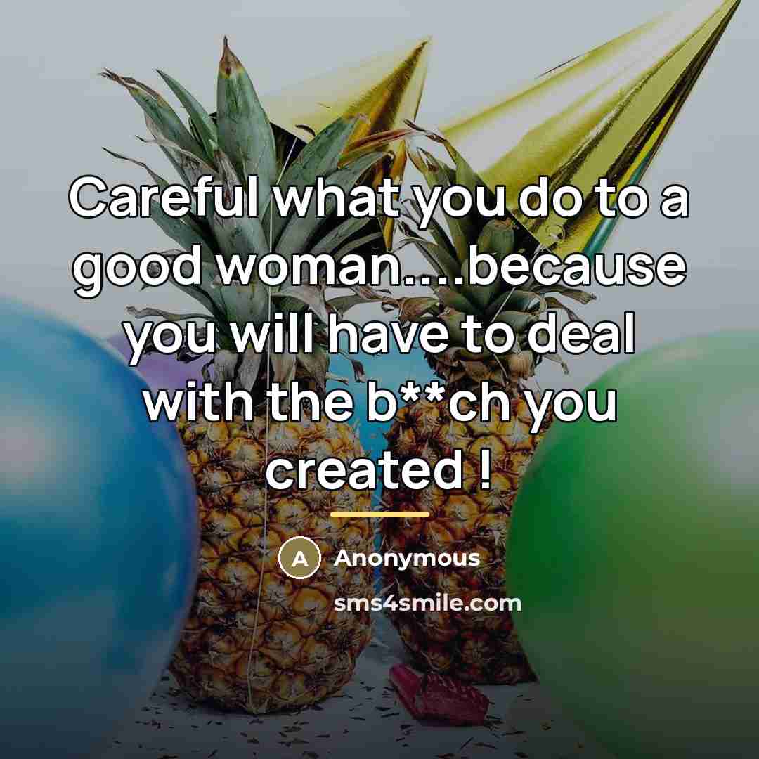 “Careful what you do to a good woman....because you will…” quote by Anonymous
