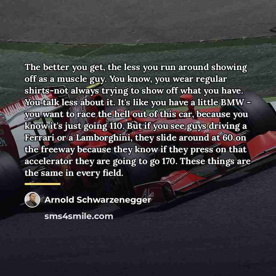 “The better you get, the less you run around showing…” quote by Arnold Schwarzenegger