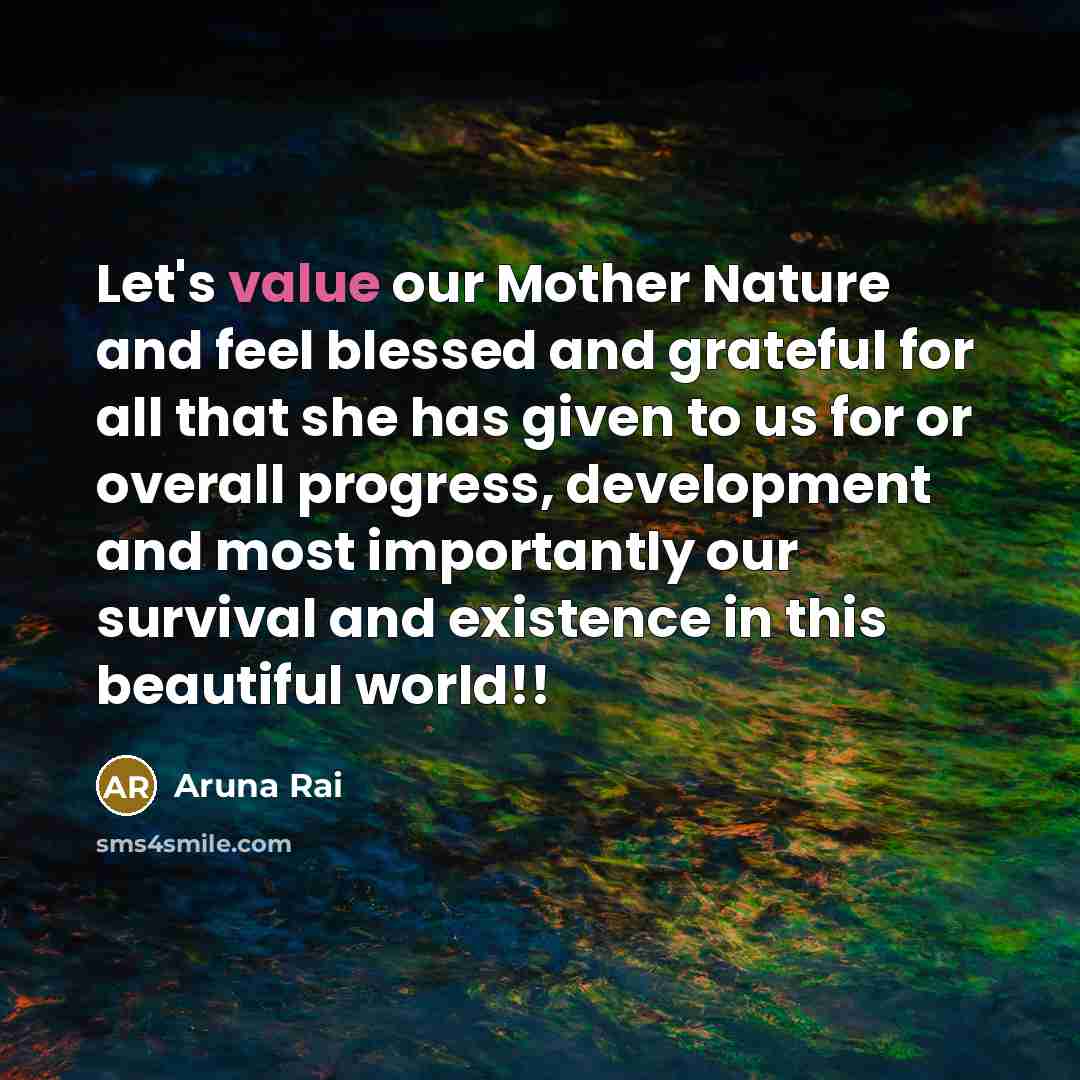 “Let's value our Mother Nature and feel blessed and grateful for all that she has given to us for or overall progress, development and most importantly our survival and existence in this beautiful world!!” quote by Aruna Rai
