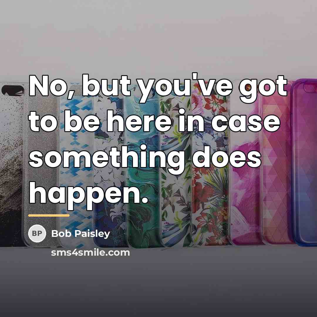 “No, but you've got to be here in case something…” quote by Bob Paisley