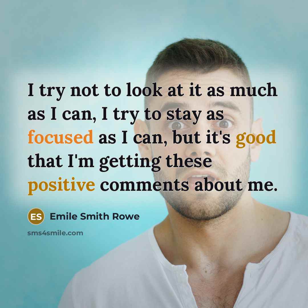 “I try not to look at it as much as I can, I try to stay as focused as I can, but it's good that I'm getting these positive comments about me.” quote by Emile Smith Rowe