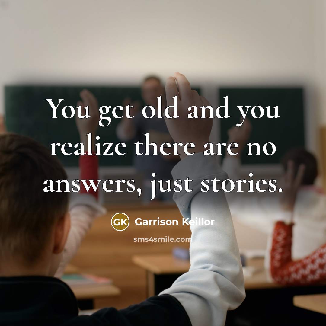 “You get old and you realize there are no answers,…” quote by Garrison Keillor