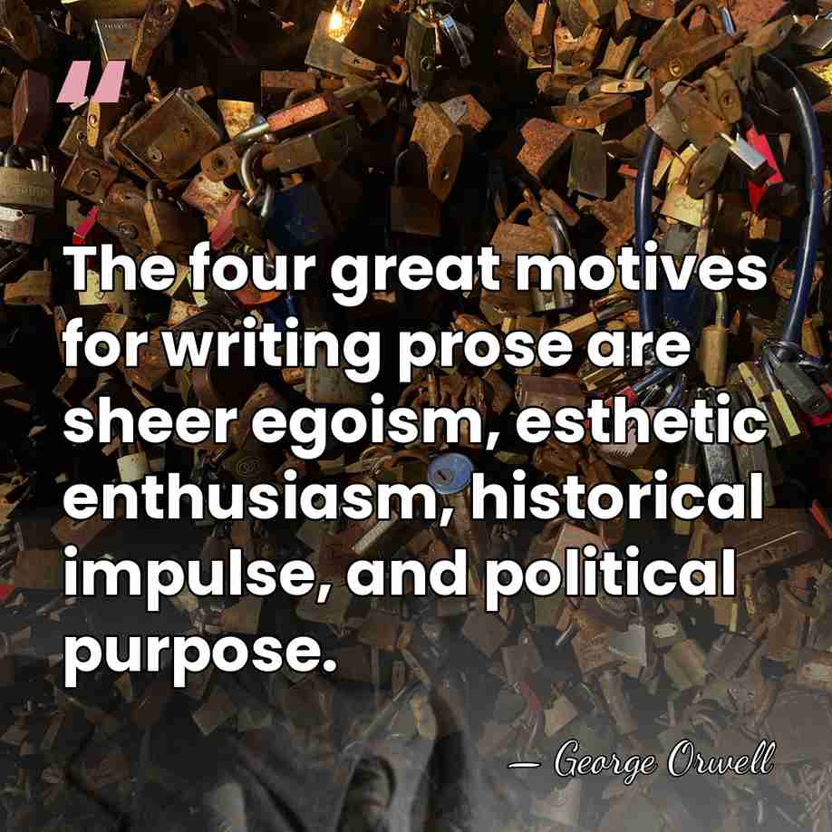 The four great motives for writing prose are sheer egoism, esthetic enthusiasm,&hellip; - George Orwell