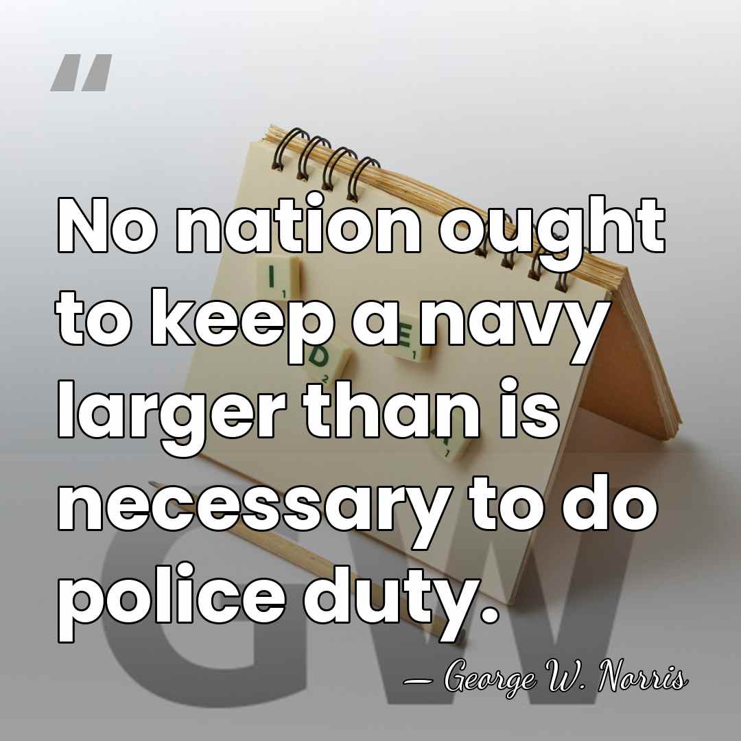 No nation ought to keep a navy larger than is necessary to&hellip; - George William Norris