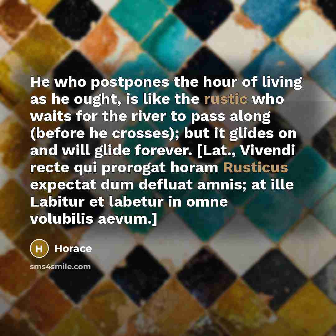“He who postpones the hour of living as he ought,…” quote by Horace