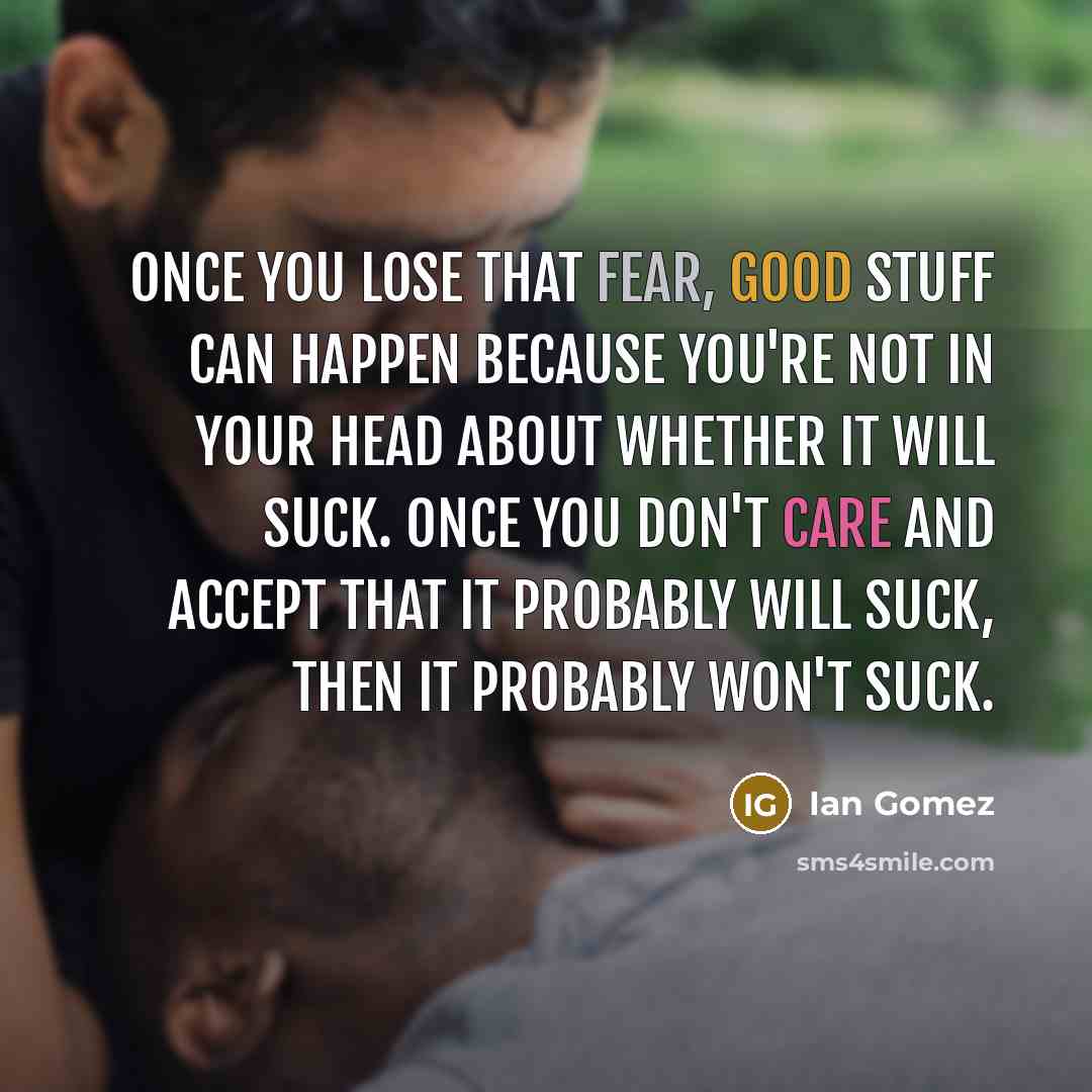 “Once you lose that fear, good stuff can happen because…” quote by Ian Gomez