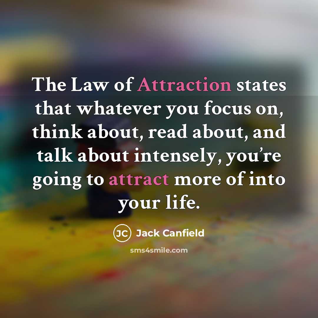“The Law of Attraction states that whatever you focus on, think about, read about, and talk about intensely, you’re going to attract more of into your life.” quote by Jack Canfield