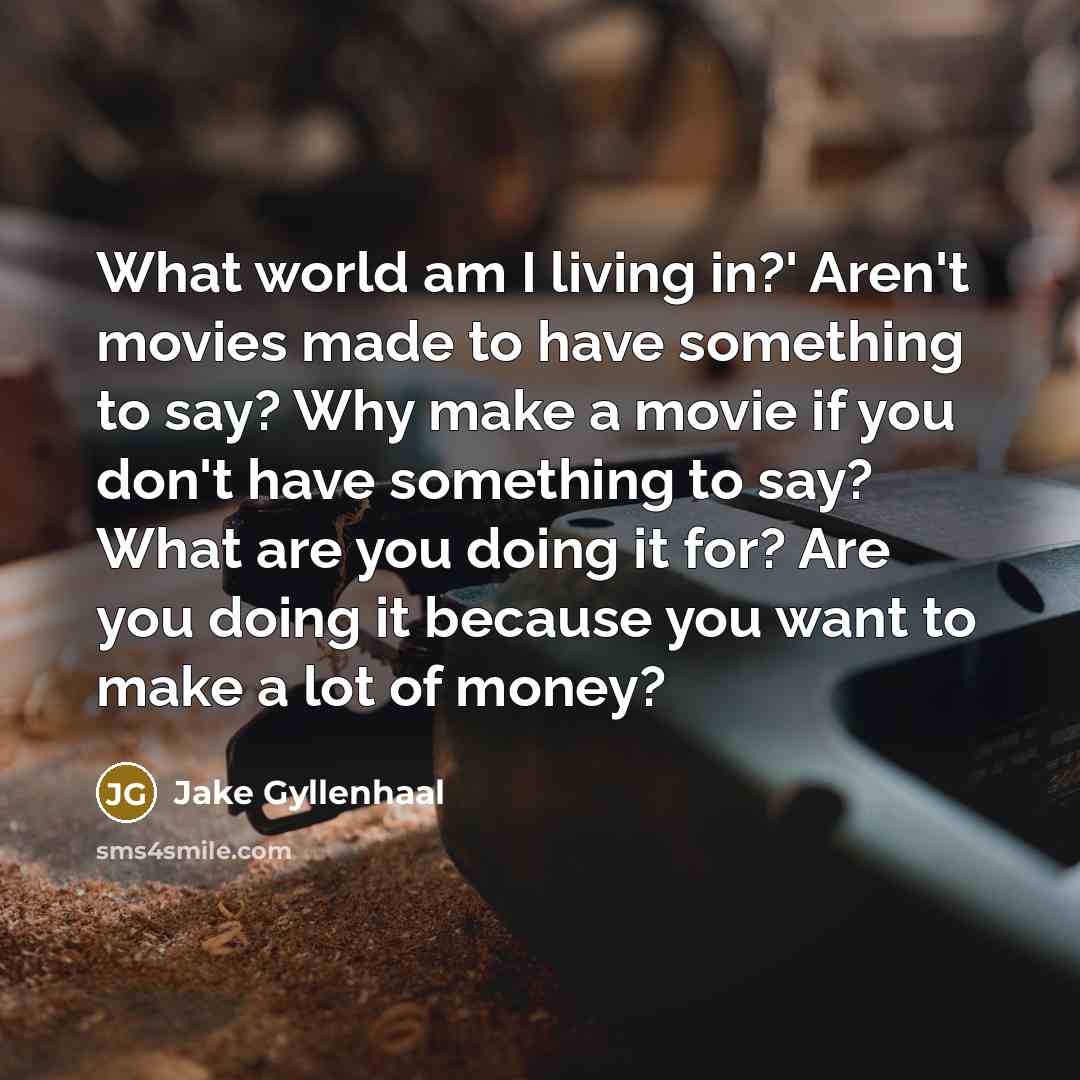 “What world am I living in?' Aren't movies made to have something to say? Why make a movie if you don't have something to say? What are you doing it for? Are you doing it because you want to make a lot of money?” quote by Jake Gyllenhaal
