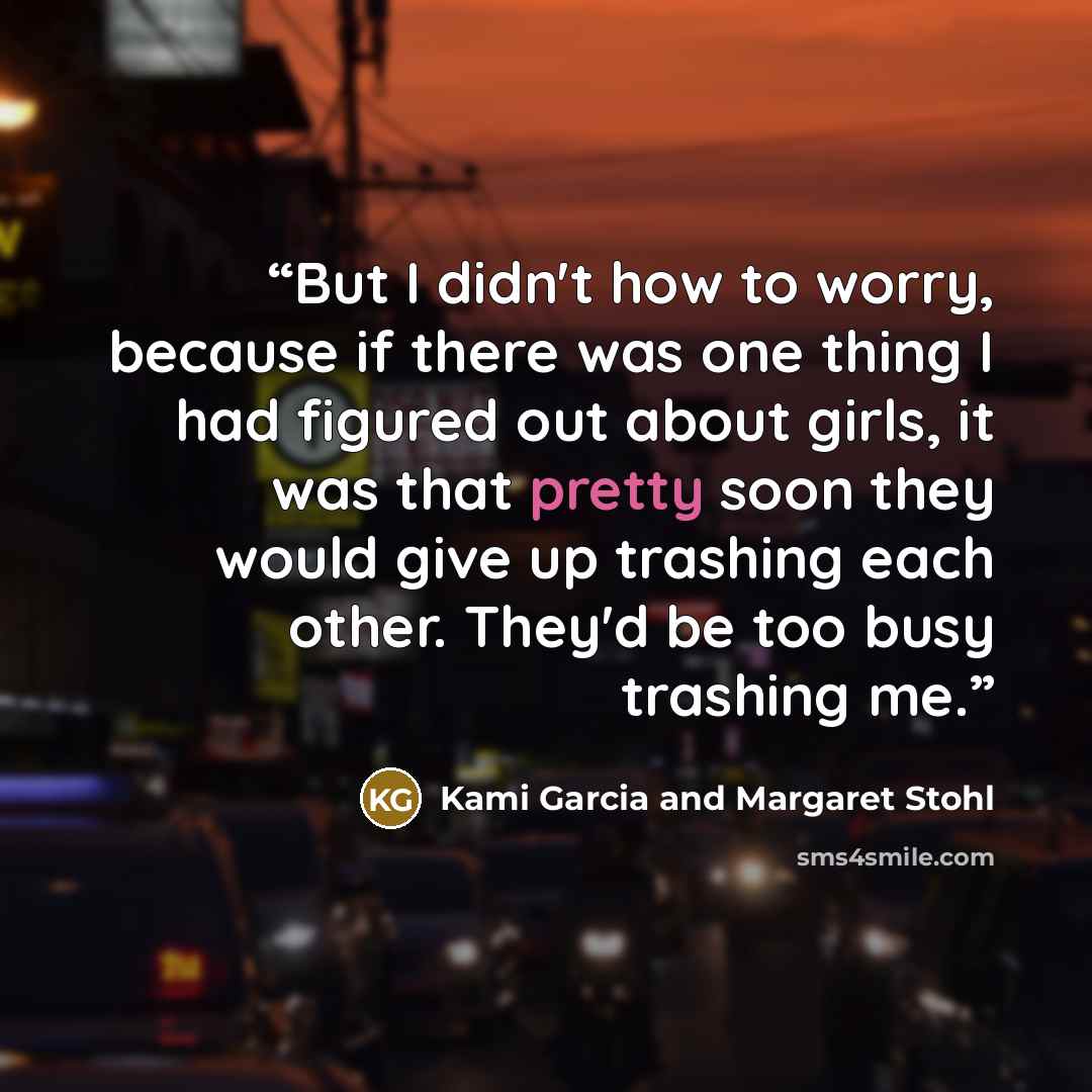“But I didn't how to worry, because if there was one thing I had figured out about girls, it was that pretty soon they would give up trashing each other. They'd be too busy trashing me.” quote by Kami Garcia and Margaret Stohl