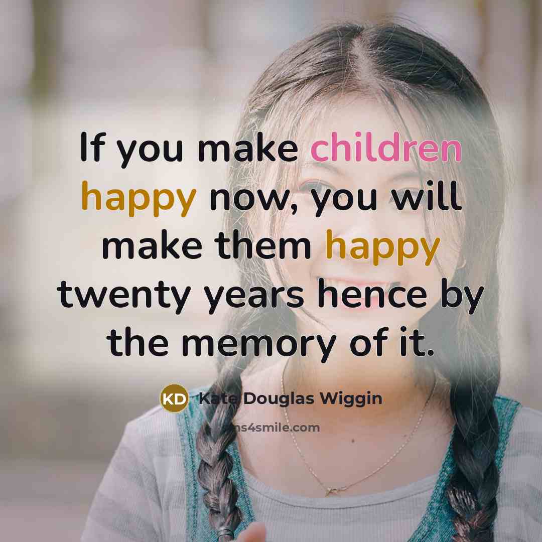 “If you make children happy now, you will make them…” quote by Kate Douglas Wiggin
