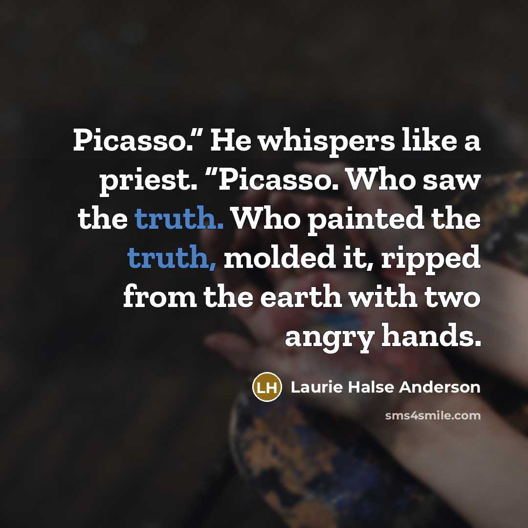 “Picasso.” He whispers like a priest. “Picasso. Who saw the…” quote by Laurie Halse Anderson