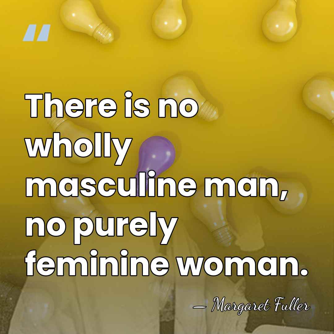 There is no wholly masculine man, no purely feminine woman. - Margaret Fuller