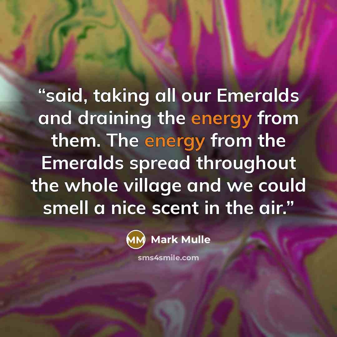 “said, taking all our Emeralds and draining the energy from them. The energy from the Emeralds spread throughout the whole village and we could smell a nice scent in the air.” quote by Mark Mulle