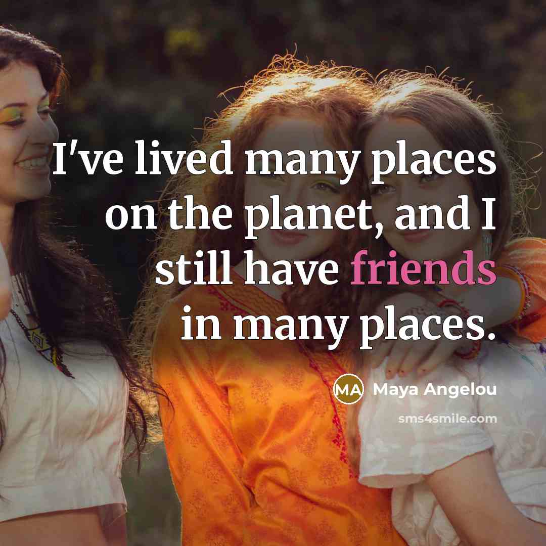 “I've lived many places on the planet, and I still have friends in many places.” quote by Maya Angelou