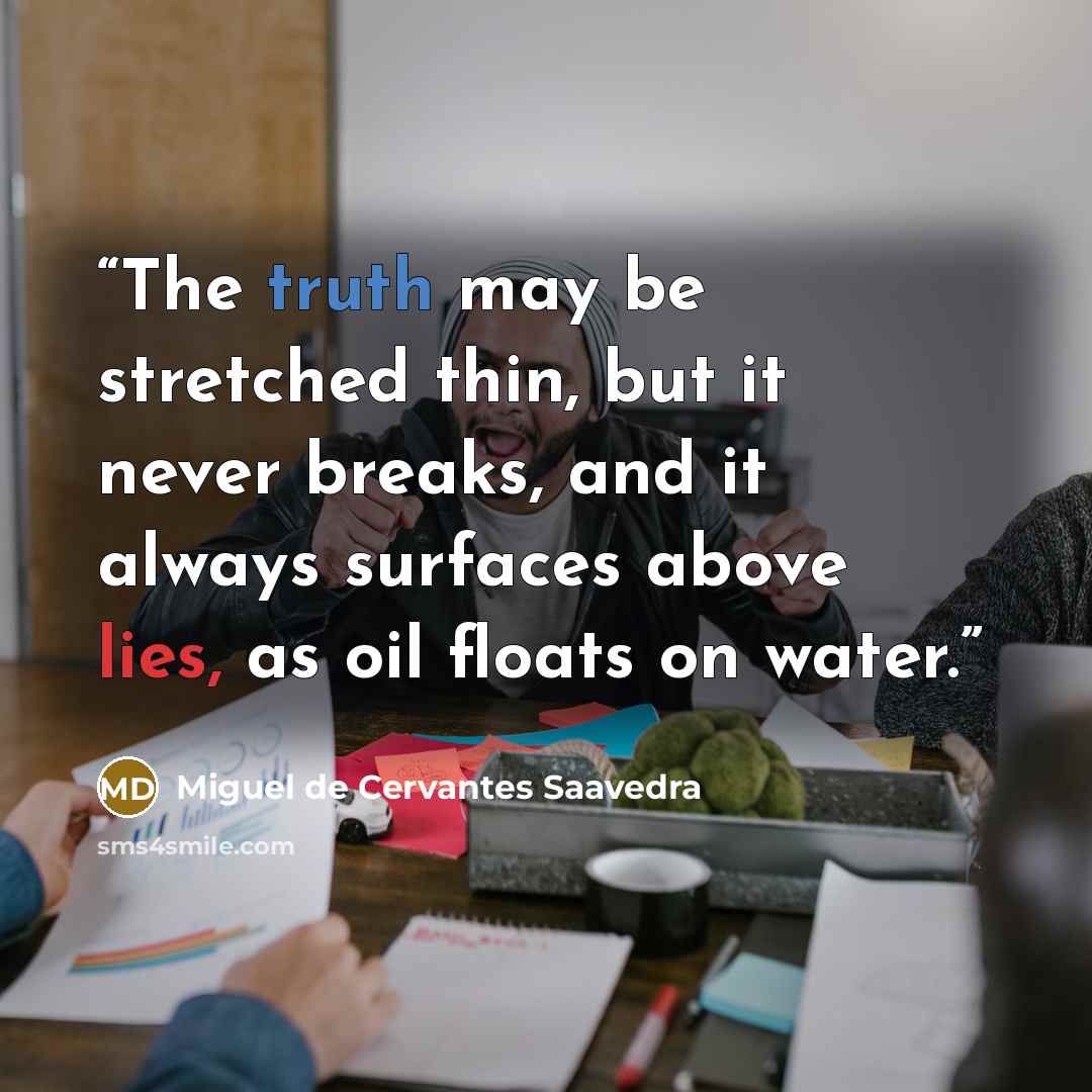 “The truth may be stretched thin, but it never breaks, and it always surfaces above lies, as oil floats on water.” quote by Miguel de Cervantes Saavedra