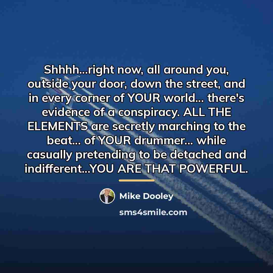 “Shhhh...right now, all around you, outside your door, down the…” quote by Mike Dooley