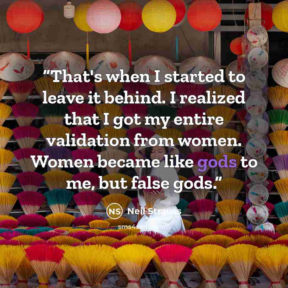 “That's when I started to leave it behind. I realized that I got my entire validation from women. Women became like gods to me, but false gods.” quote by Neil Strauss