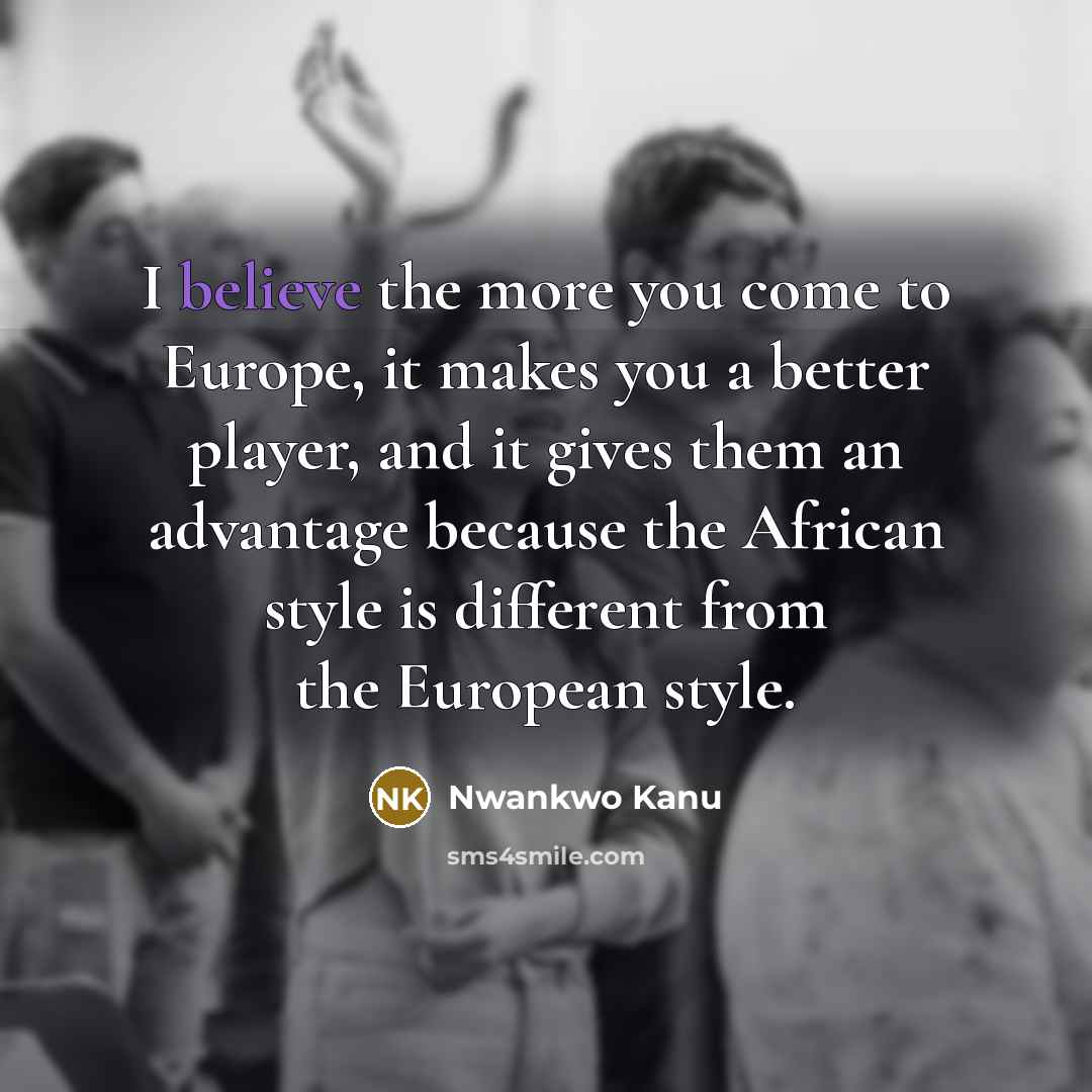 “I believe the more you come to Europe, it makes…” quote by Nwankwo Kanu