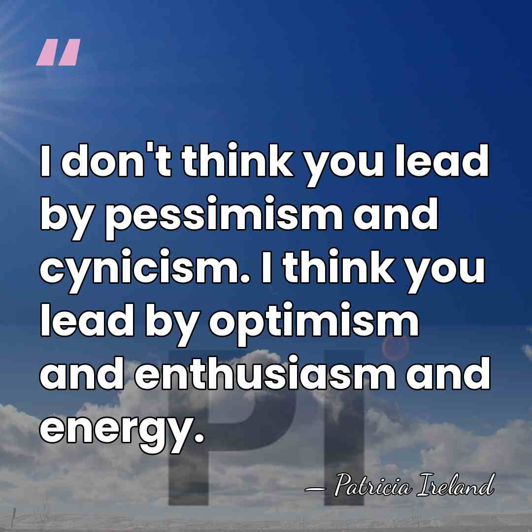 I don't think you lead by pessimism and cynicism. I think you&hellip; - Patricia Ireland