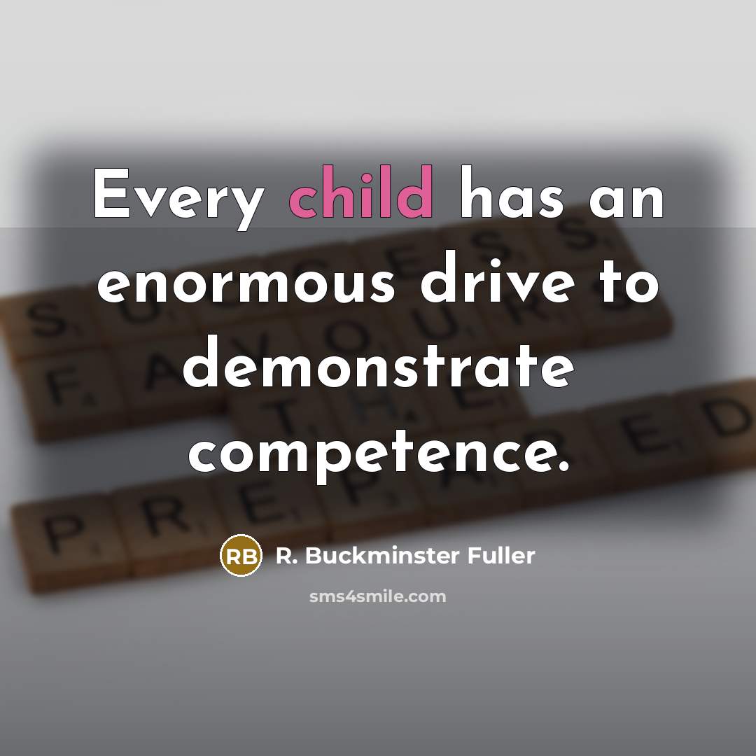 “Every child has an enormous drive to demonstrate competence.…” quote by R. Buckminster Fuller