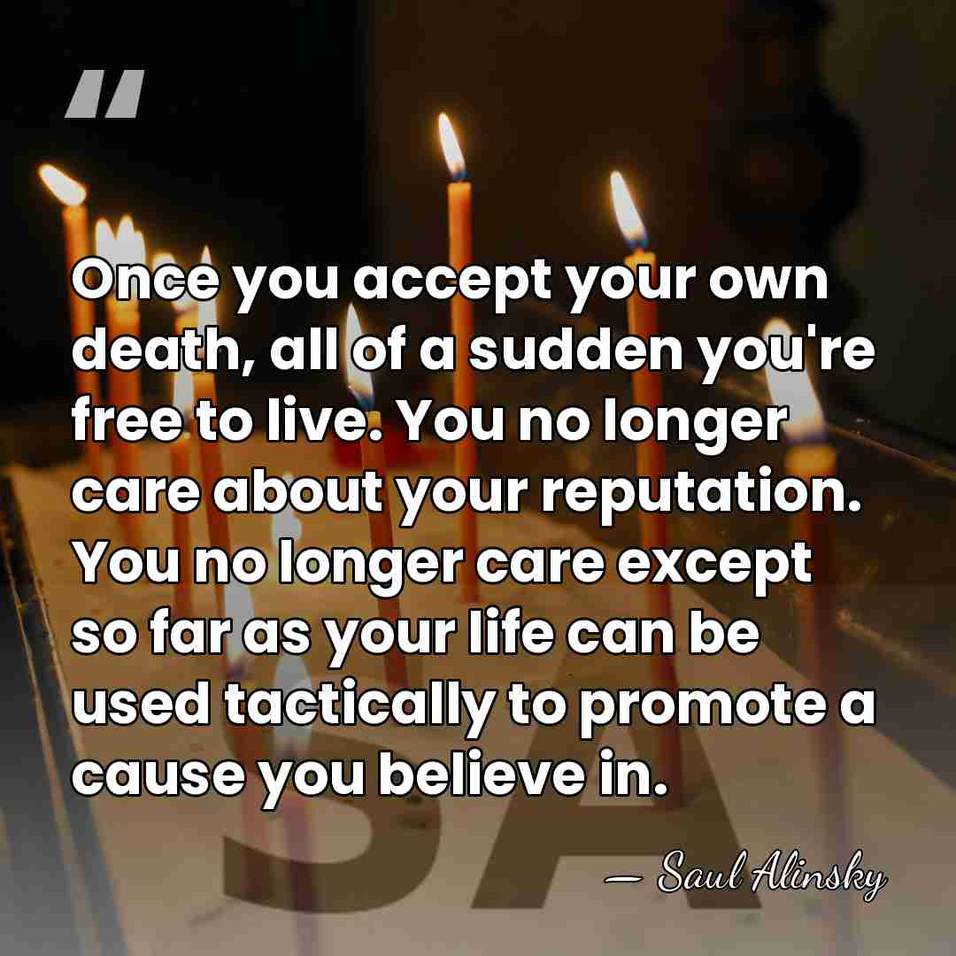 Once you accept your own death, all of a sudden you're free&hellip; - Saul Alinsky