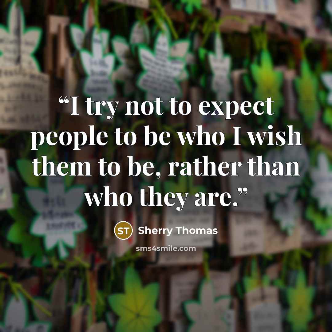 “I try not to expect people to be who I wish them to be, rather than who they are.” quote by Sherry Thomas