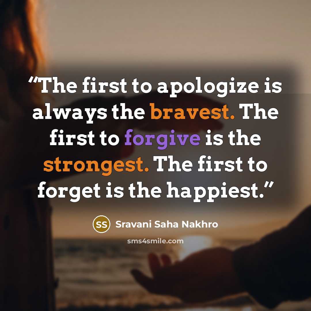 “The first to apologize is always the bravest. The first to forgive is the strongest. The first to forget is the happiest.” quote by Sravani Saha Nakhro