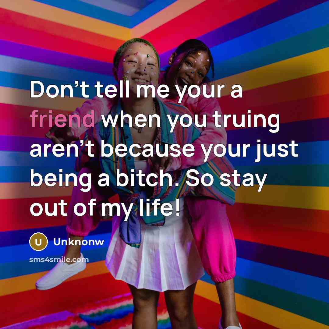 “Don't tell me your a friend when you truing aren't because your just being a bitch. So stay out of my life!” quote by Unknonw