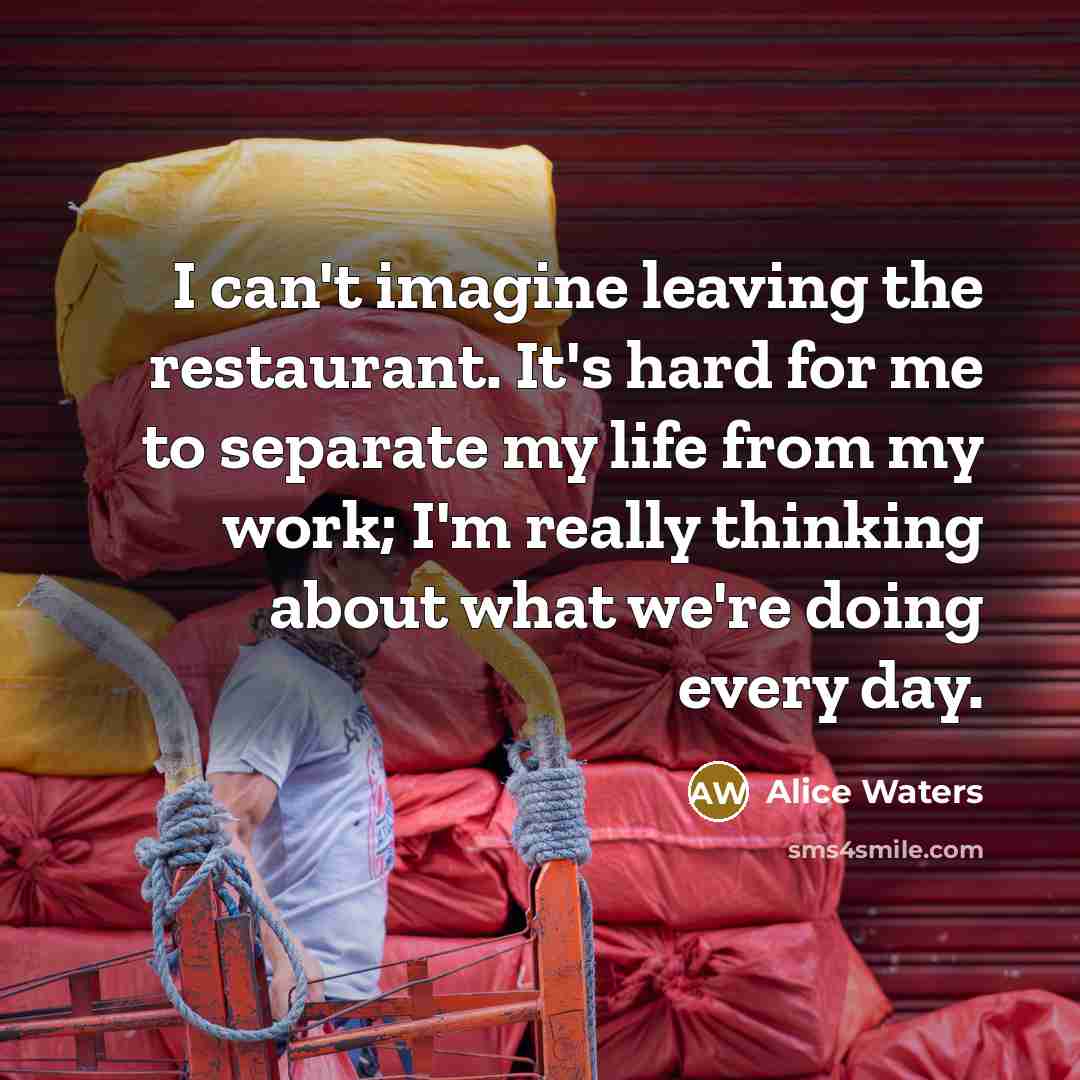 “I can't imagine leaving the restaurant. It's hard for me…” quote by Alice Waters