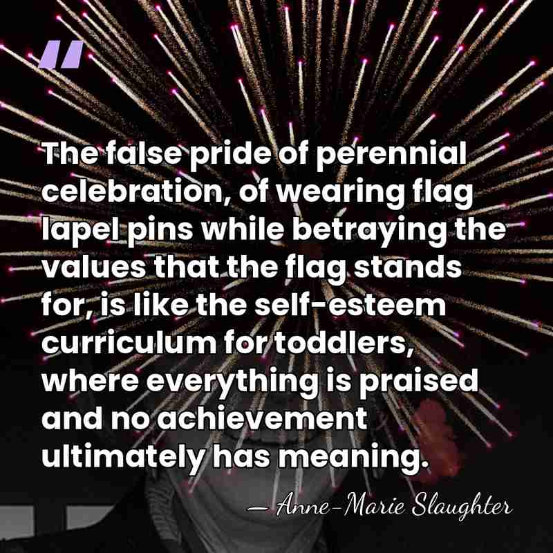 The false pride of perennial celebration, of wearing flag lapel pins while&hellip; - Anne-Marie Slaughter