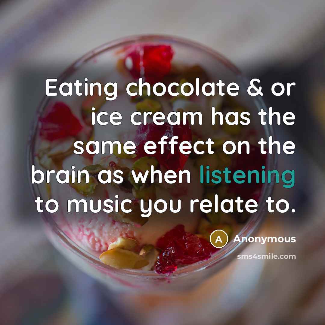 “Eating chocolate & or ice cream has the same effect on the brain as when listening to music you relate to.” quote by Anonymous