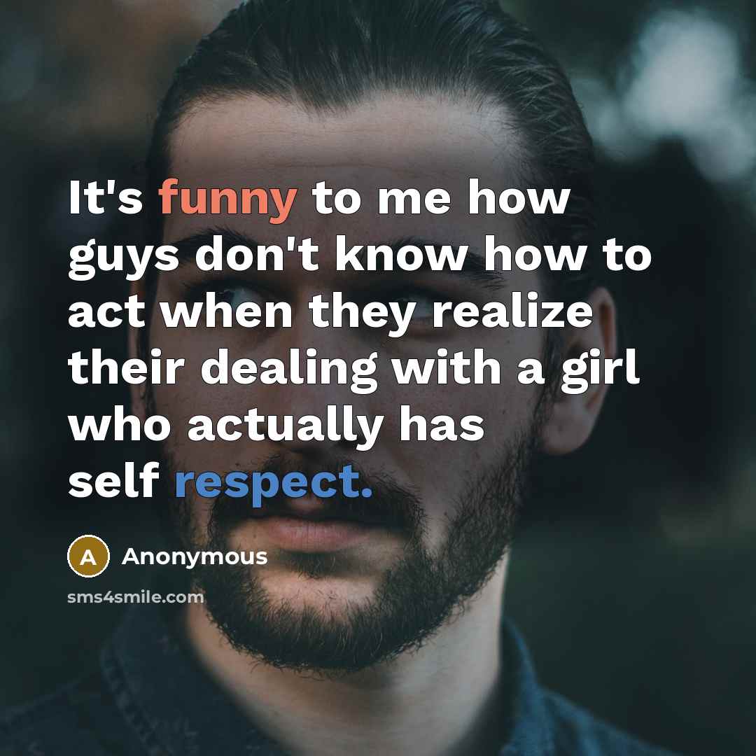“It's funny to me how guys don't know how to act when they realize their dealing with a girl who actually has self respect.” quote by Anonymous