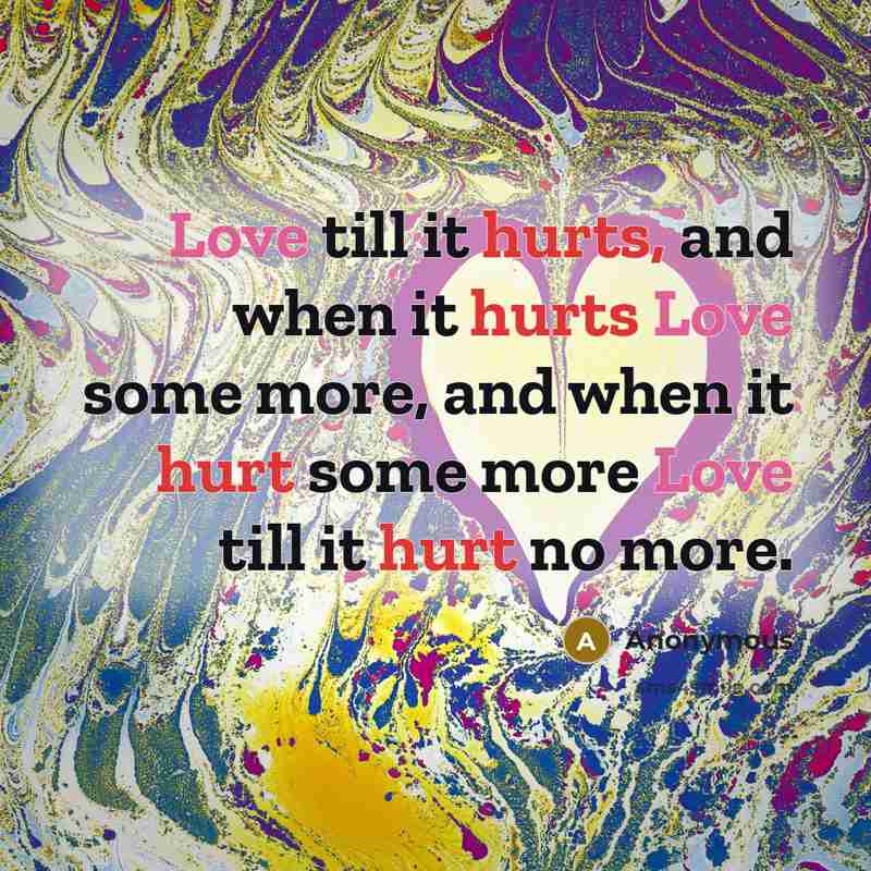 “Love till it hurts, and when it hurts Love some more, and when it hurt some more Love till it hurt no more.” quote by Anonymous