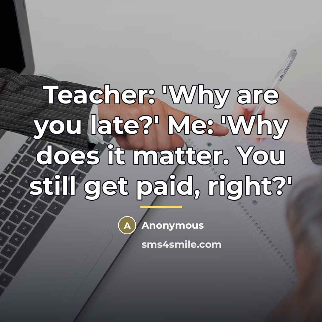 “Teacher: 'Why are you late?' Me: 'Why does it matter.…” quote by Anonymous