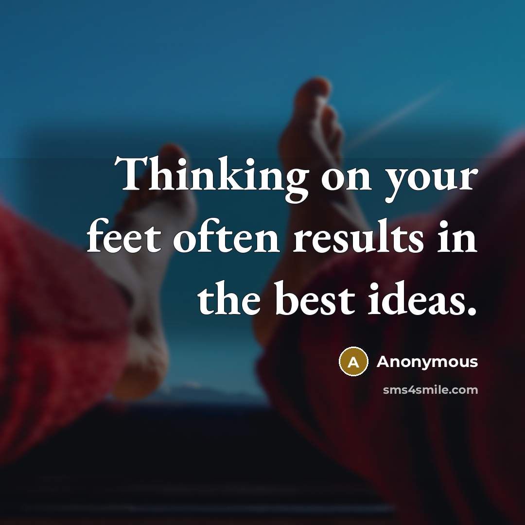 “Thinking on your feet often results in the best ideas.” quote by Anonymous