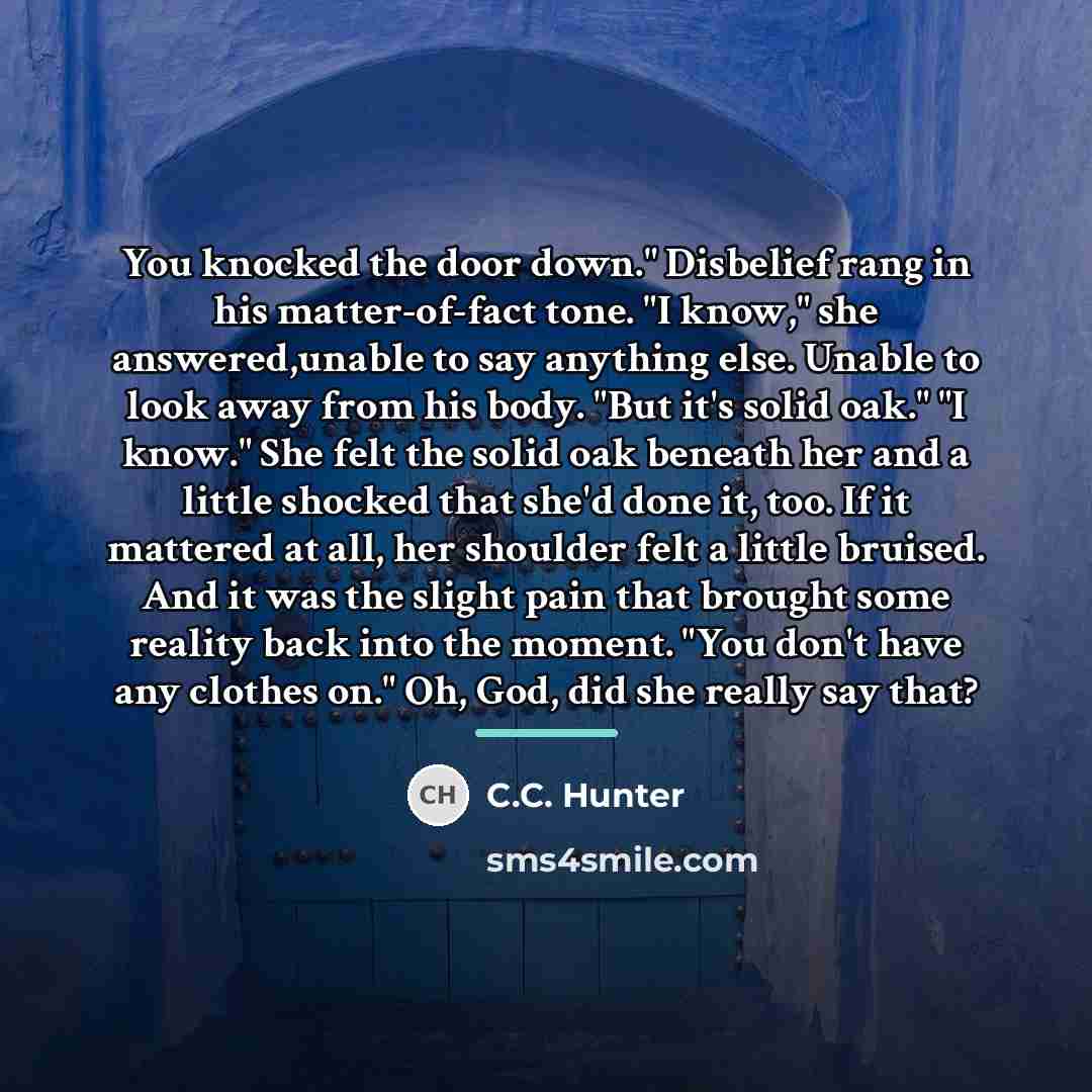 “You knocked the door down." Disbelief rang in his matter-of-fact…” quote by C.C. Hunter