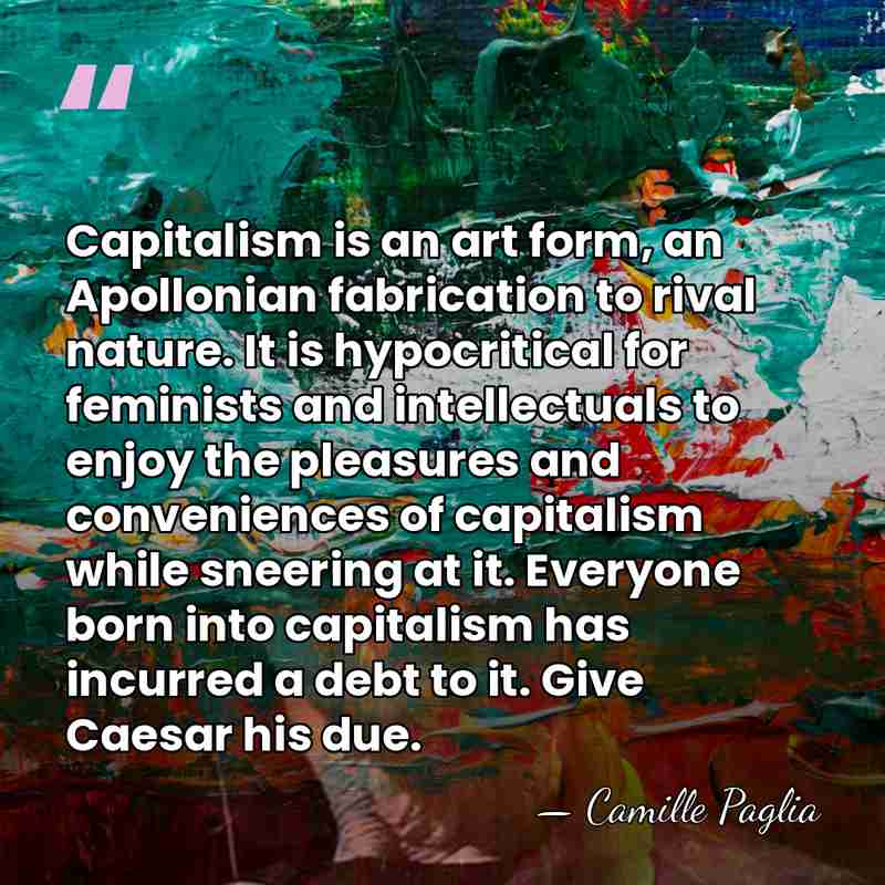 Capitalism is an art form, an Apollonian fabrication to rival nature. It&hellip; - Camille Paglia