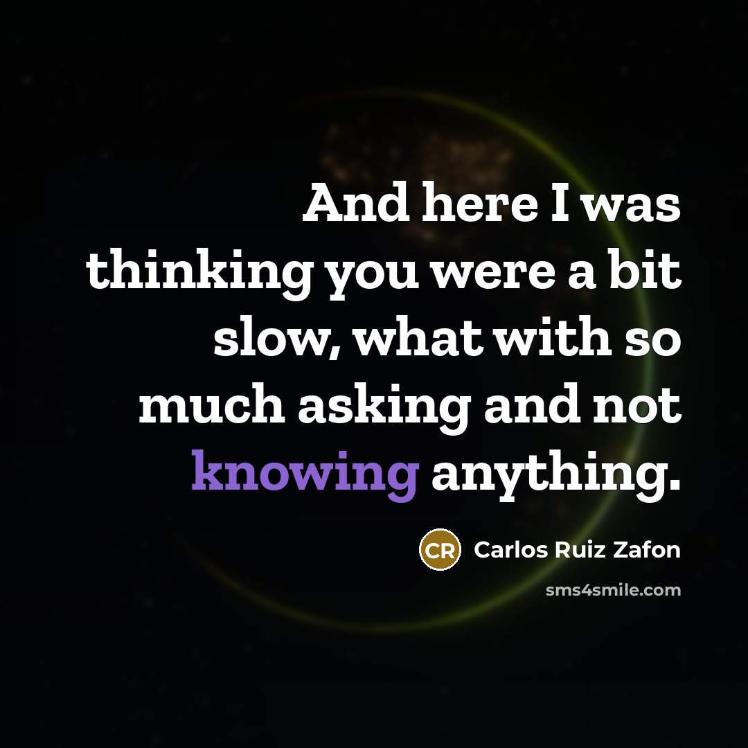 “And here I was thinking you were a bit slow, what with so much asking and not knowing anything.” quote by Carlos Ruiz Zafon