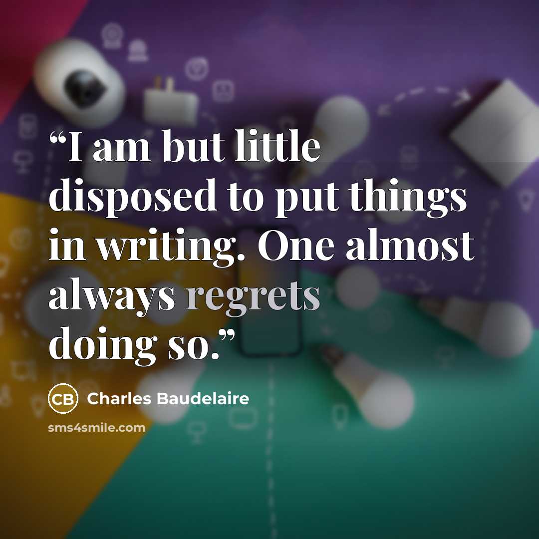 “I am but little disposed to put things in writing. One almost always regrets doing so.” quote by Charles Baudelaire