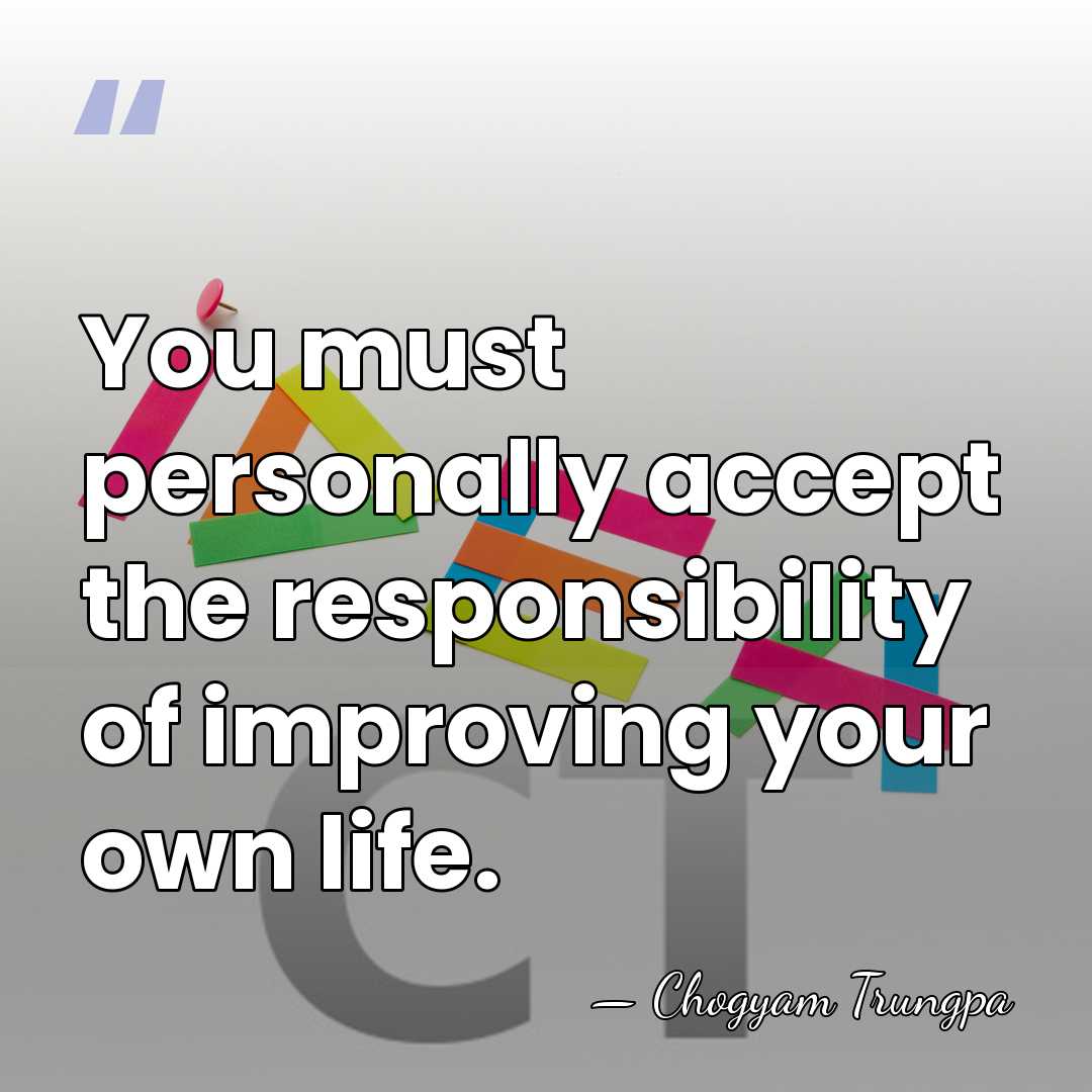You must personally accept the responsibility of improving your own life. - Chogyam Trungpa