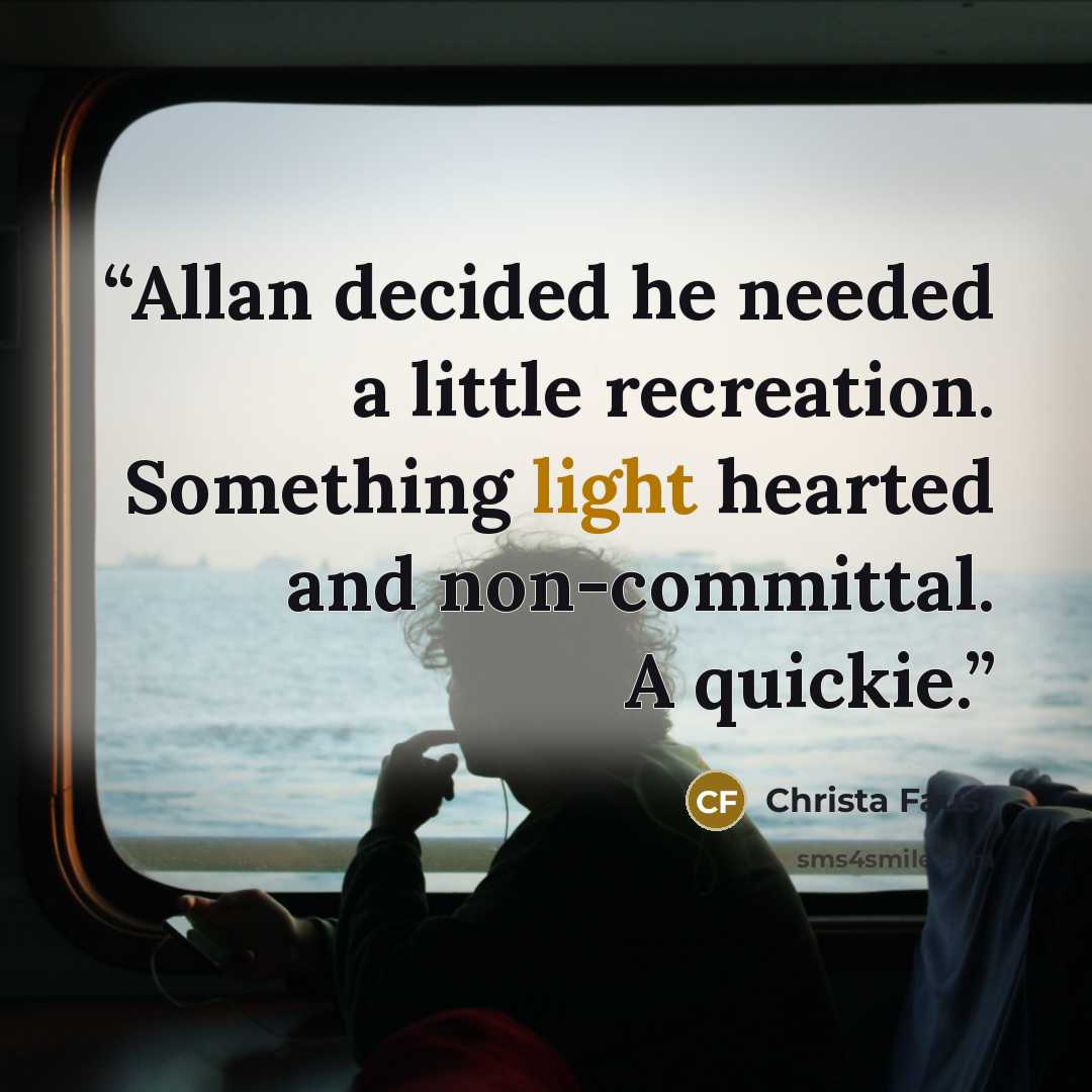 “Allan decided he needed a little recreation. Something light hearted and non-committal. A quickie.” quote by Christa Faust