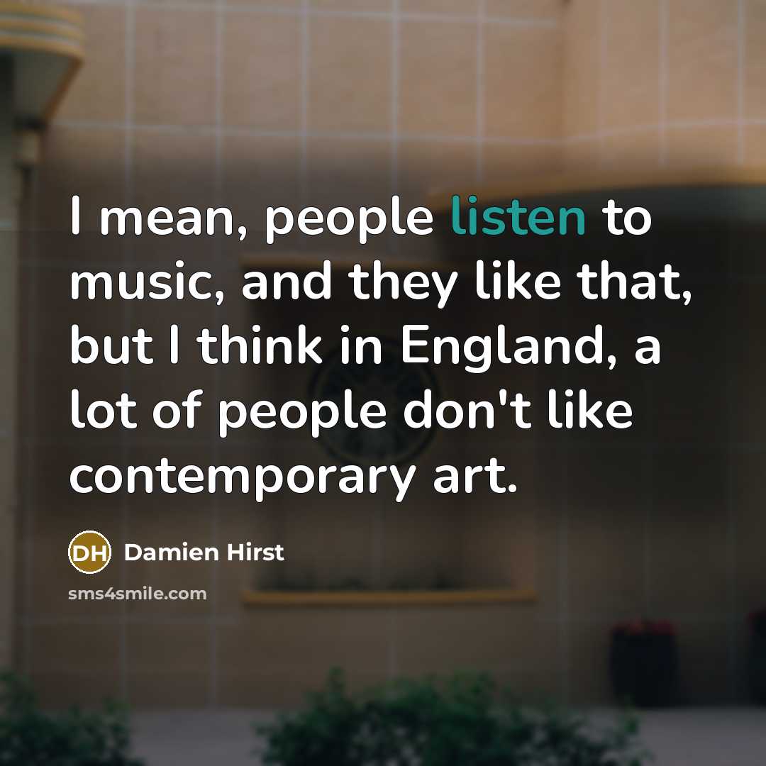 “I mean, people listen to music, and they like that,…” quote by Damien Hirst