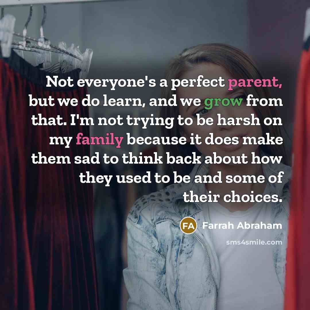“Not everyone's a perfect parent, but we do learn, and we grow from that. I'm not trying to be harsh on my family because it does make them sad to think back about how they used to be and some of their choices.” quote by Farrah Abraham